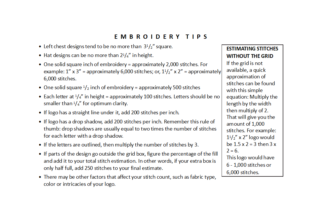 This grid is a quick and easy way to estimate the number of stitches in a logo. Just place the grid over the artwork to be used. Count the number of one-inch squares (the bold lines) it takes to cover the artwork. Then see the corresponding number of stitches in the chart. Make sure you add stitches for any part of the design that has extra text over the filled areas.